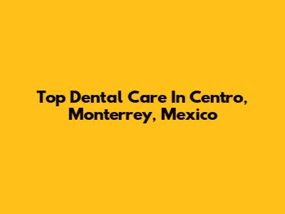 Top Dental Care In Centro, Monterrey, Mexico