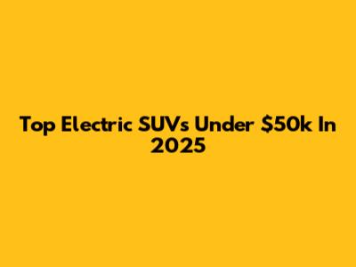 Top Electric SUVs Under $50k In 2025