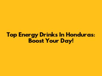 Top Energy Drinks In Honduras: Boost Your Day!