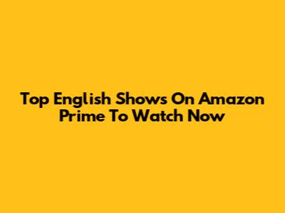 Top English Shows On Amazon Prime To Watch Now