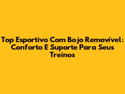 Top Esportivo Com Bojo Removível: Conforto E Suporte Para Seus Treinos