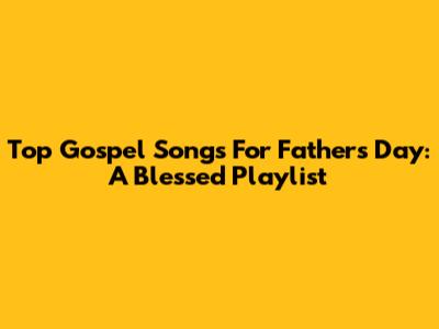 Top Gospel Songs For Father's Day: A Blessed Playlist