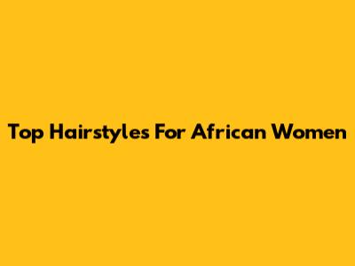 Top Hairstyles For African Women