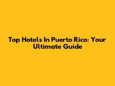 Top Hotels In Puerto Rico: Your Ultimate Guide