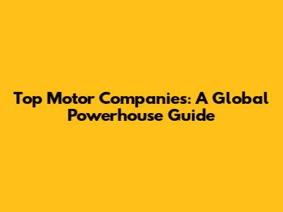 Top Motor Companies: A Global Powerhouse Guide