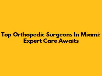 Top Orthopedic Surgeons In Miami: Expert Care Awaits