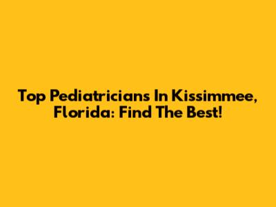 Top Pediatricians In Kissimmee, Florida: Find The Best!