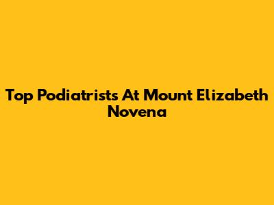 Top Podiatrists At Mount Elizabeth Novena