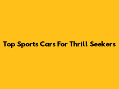 Top Sports Cars For Thrill Seekers
