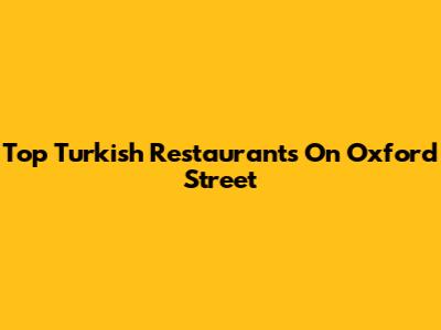 Top Turkish Restaurants On Oxford Street