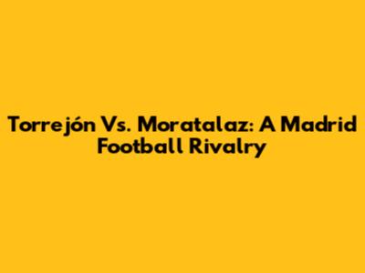 Torrejón Vs. Moratalaz: A Madrid Football Rivalry