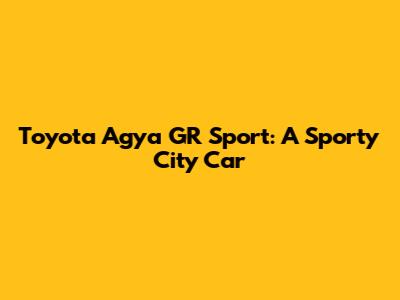 Toyota Agya GR Sport: A Sporty City Car
