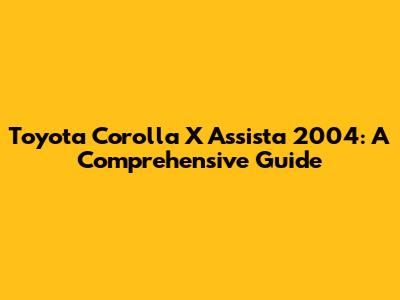 Toyota Corolla X Assista 2004: A Comprehensive Guide