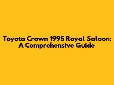Toyota Crown 1995 Royal Saloon: A Comprehensive Guide