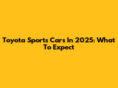 Toyota Sports Cars In 2025: What To Expect