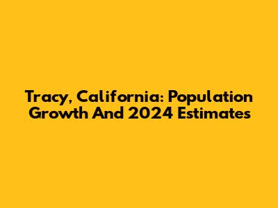 Tracy, California: Population Growth And 2024 Estimates