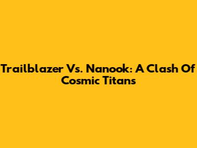 Trailblazer Vs. Nanook: A Clash Of Cosmic Titans