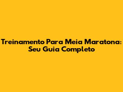 Treinamento Para Meia Maratona: Seu Guia Completo