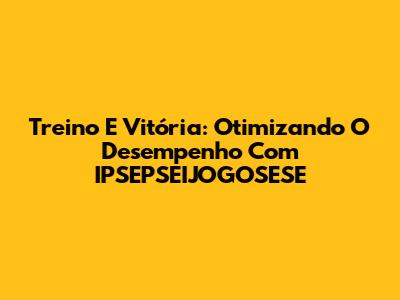 Treino E Vitória: Otimizando O Desempenho Com IPSEPSEIJOGOSESE