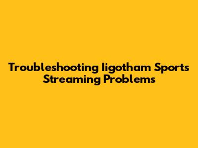Troubleshooting Iigotham Sports Streaming Problems