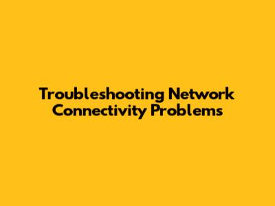 Troubleshooting Network Connectivity Problems