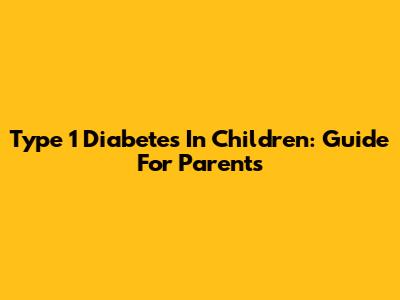 Type 1 Diabetes In Children: Guide For Parents