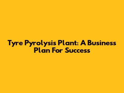 Tyre Pyrolysis Plant: A Business Plan For Success