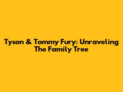 Tyson & Tommy Fury: Unraveling The Family Tree