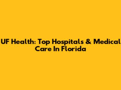 UF Health: Top Hospitals & Medical Care In Florida