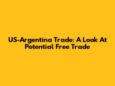 US-Argentina Trade: A Look At Potential Free Trade