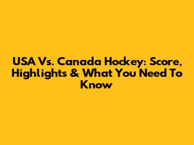 USA Vs. Canada Hockey: Score, Highlights & What You Need To Know