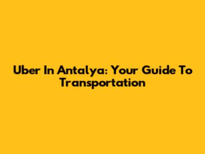 Uber In Antalya: Your Guide To Transportation