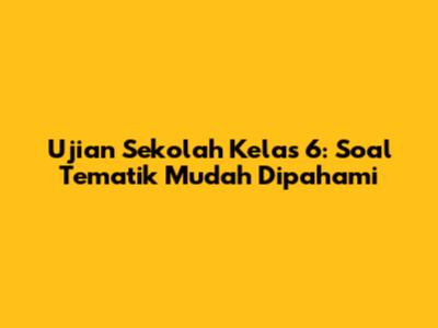 Ujian Sekolah Kelas 6: Soal Tematik Mudah Dipahami