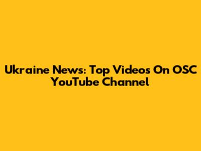 Ukraine News: Top Videos On OSC YouTube Channel