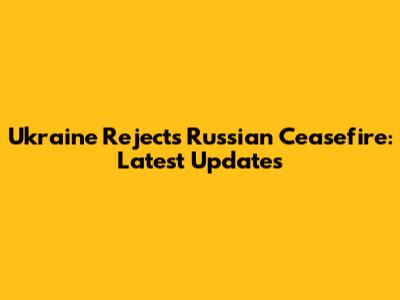 Ukraine Rejects Russian Ceasefire: Latest Updates
