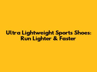 Ultra Lightweight Sports Shoes: Run Lighter & Faster
