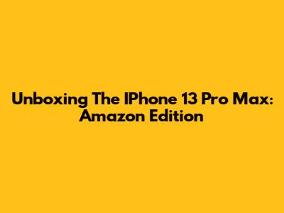 Unboxing The IPhone 13 Pro Max: Amazon Edition