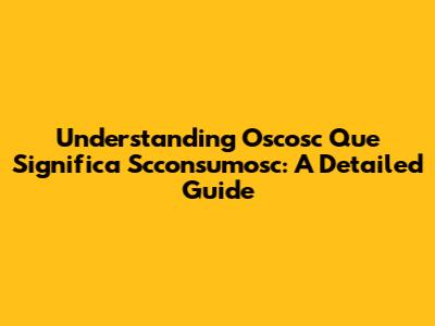Understanding 'Oscosc Que Significa Scconsumosc': A Detailed Guide