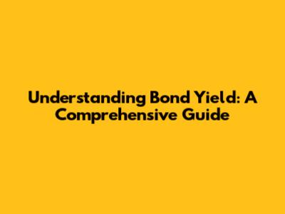 Understanding Bond Yield: A Comprehensive Guide