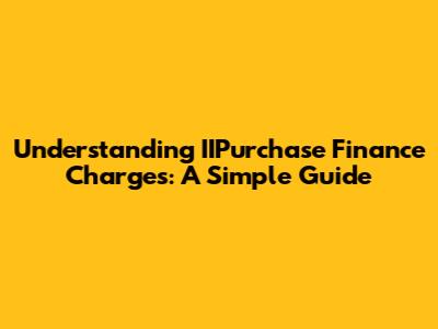 Understanding IIPurchase Finance Charges: A Simple Guide