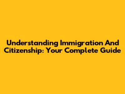Understanding Immigration And Citizenship: Your Complete Guide