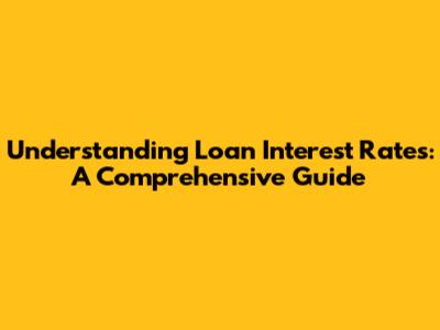 Understanding Loan Interest Rates: A Comprehensive Guide