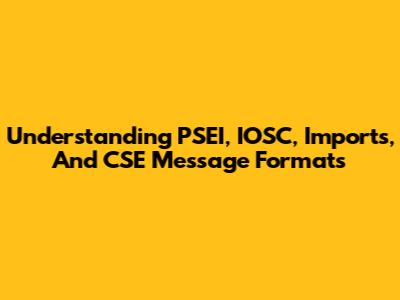 Understanding PSEI, IOSC, Imports, And CSE Message Formats
