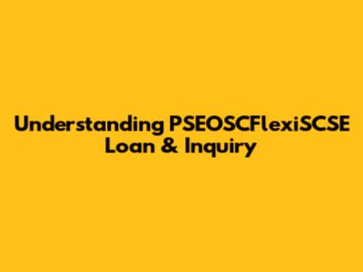 Understanding PSEOSCFlexiSCSE Loan & Inquiry