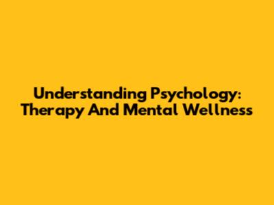 Understanding Psychology: Therapy And Mental Wellness