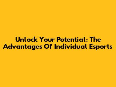 Unlock Your Potential: The Advantages Of Individual Esports