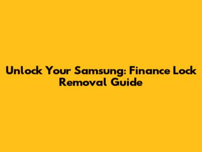 Unlock Your Samsung: Finance Lock Removal Guide
