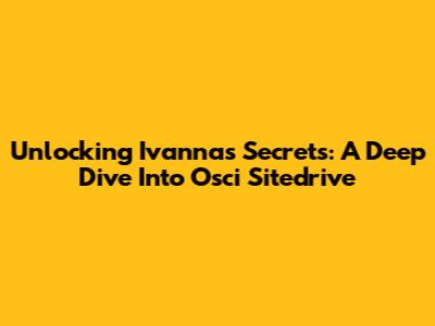 Unlocking Ivanna's Secrets: A Deep Dive Into Osci Sitedrive