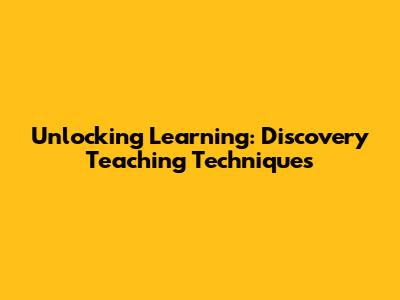Unlocking Learning: Discovery Teaching Techniques