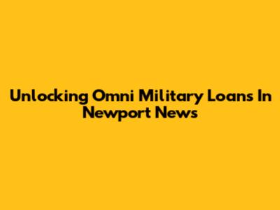 Unlocking Omni Military Loans In Newport News